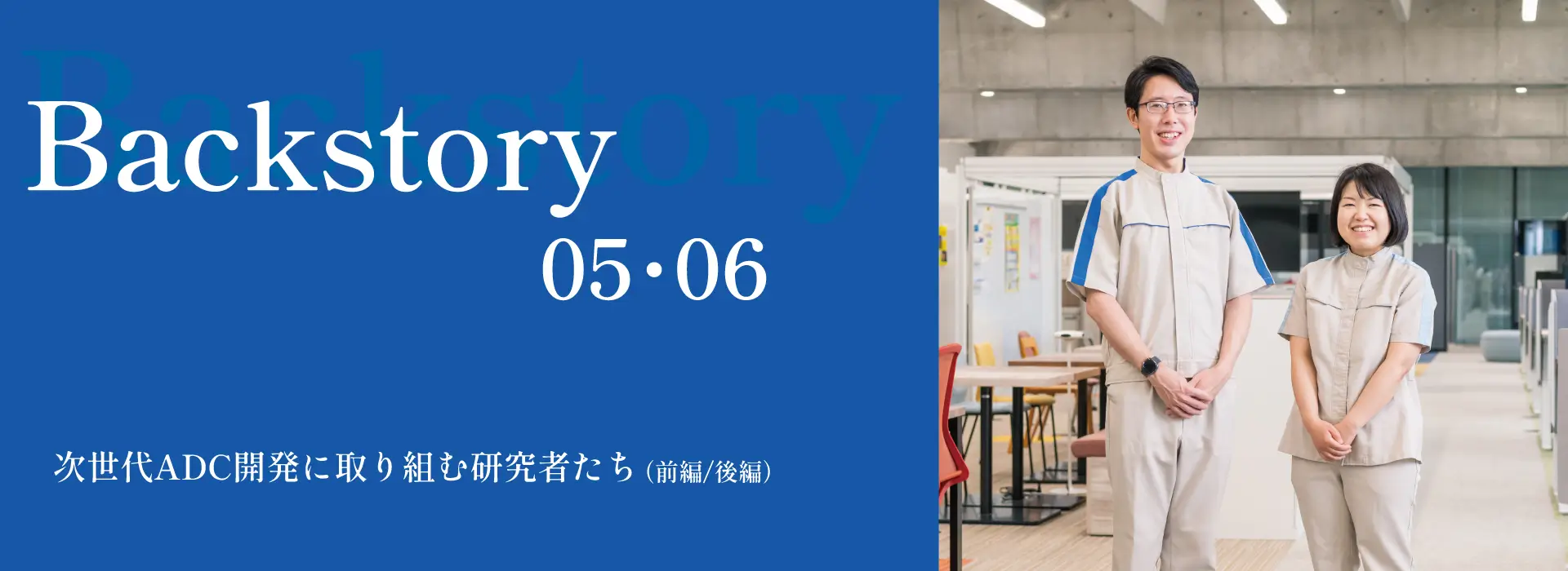 Backstory05・06 次世代ADC開発に取り組む研究者たち（前編、後編）